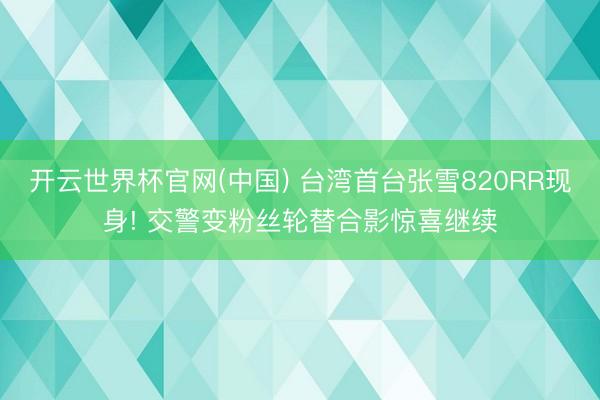 开云世界杯官网(中国) 台湾首台张雪820RR现身! 交警变粉丝轮替合影惊喜继续