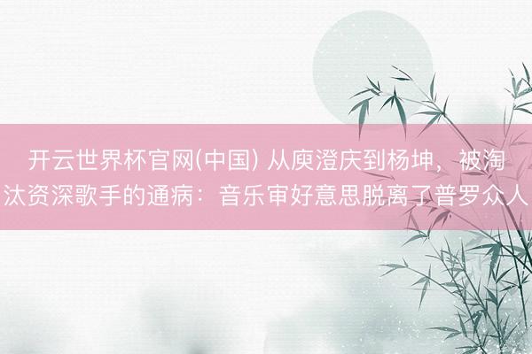 开云世界杯官网(中国) 从庾澄庆到杨坤,被淘汰资深歌手的通病:音乐审好意思脱离了普罗众人