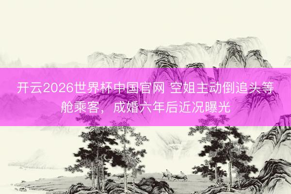 开云2026世界杯中国官网 空姐主动倒追头等舱乘客,成婚六年后近况曝光