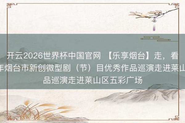 开云2026世界杯中国官网 【乐享烟台】走,看戏去!2026年烟台市新创微型剧(节)目优秀作品巡演走进莱山区五彩广场