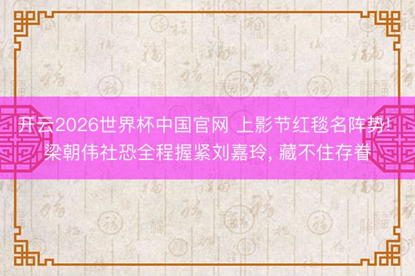 开云2026世界杯中国官网 上影节红毯名阵势! 梁朝伟社恐全程握紧刘嘉玲, 藏不住存眷