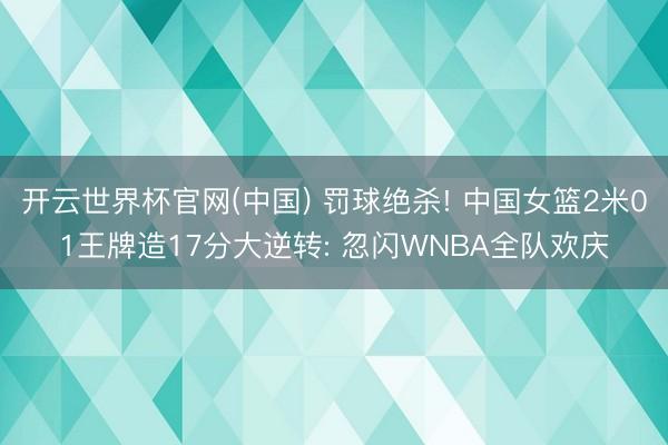 开云世界杯官网(中国) 罚球绝杀! 中国女篮2米01王牌造17分大逆转: 忽闪WNBA全队欢庆
