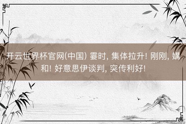开云世界杯官网(中国) 霎时, 集体拉升! 刚刚, 媾和! 好意思伊谈判, 突传利好!