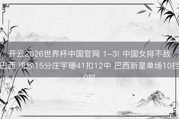 开云2026世界杯中国官网 1-3! 中国女排不敌巴西 唐欣15分庄宇珊41扣12中 巴西新星单场10拦